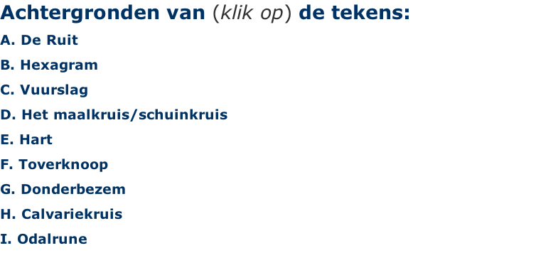 Achtergronden van (klik op) de tekens: A. De Ruit B. Hexagram  C. Vuurslag D. Het maalkruis/schuinkruis E. Hart F. Toverknoop G. Donderbezem H. Calvariekruis I. Odalrune